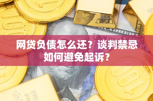 济南网贷负债怎么还？谈判禁忌如何避免起诉？