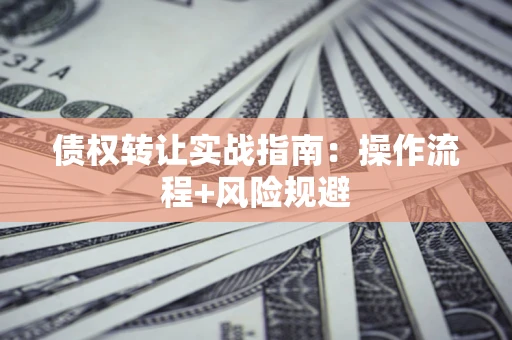 济南债权转让实战指南：操作流程+风险规避