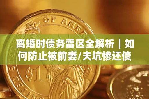 济南离婚时债务雷区全解析｜如何防止被前妻/夫坑惨还债？