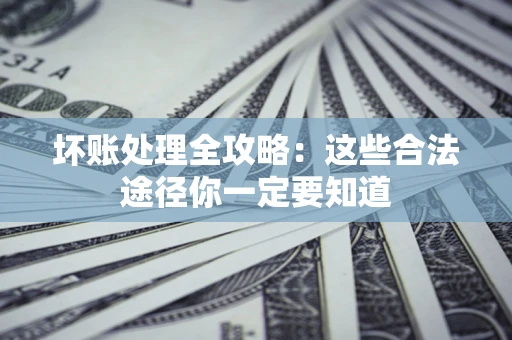 济南坏账处理全攻略：这些合法途径你一定要知道