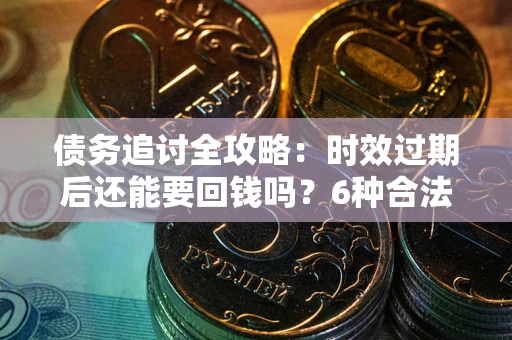 济南债务追讨全攻略：时效过期后还能要回钱吗？6种合法手段助你维权