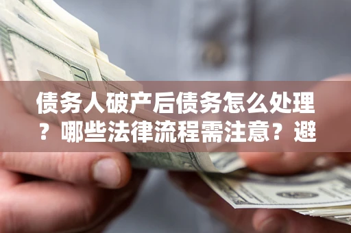 济南债务人破产后债务怎么处理？哪些法律流程需注意？避免踩坑指南