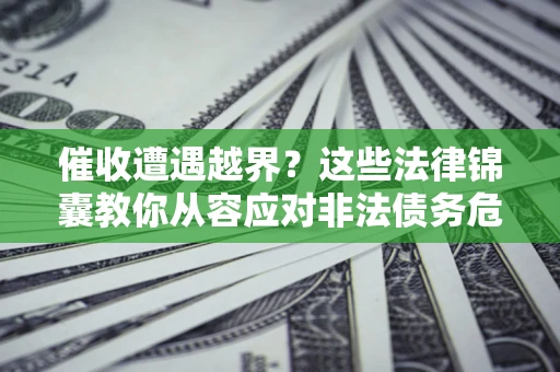 济南催收遭遇越界？这些法律锦囊教你从容应对非法债务危机