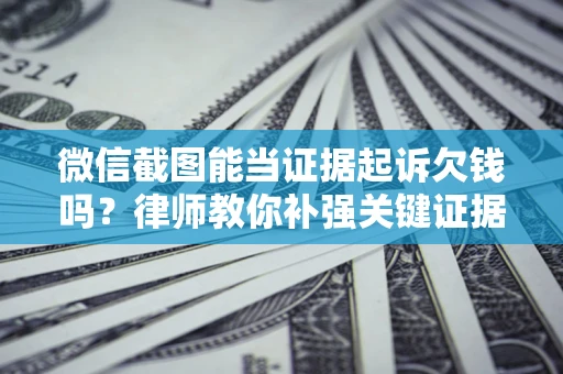 济南微信截图能当证据起诉欠钱吗？律师教你补强关键证据