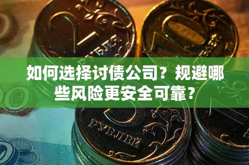 济南如何选择讨债公司？规避哪些风险更安全可靠？