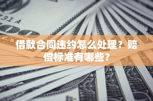 济南借款合同违约怎么处理？赔偿标准有哪些？