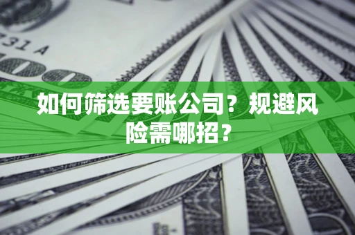 济南如何筛选要账公司？规避风险需哪招？