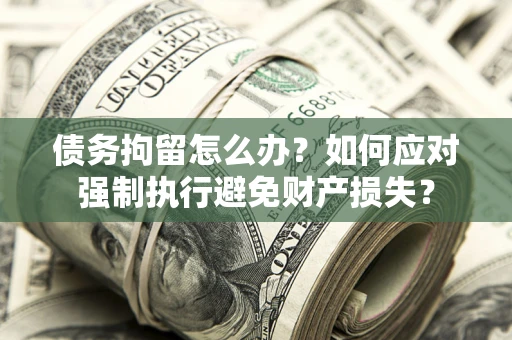 济南债务拘留怎么办？如何应对强制执行避免财产损失？