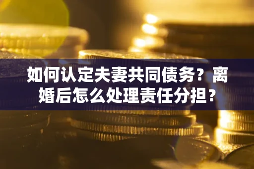 济南如何认定夫妻共同债务？离婚后怎么处理责任分担？