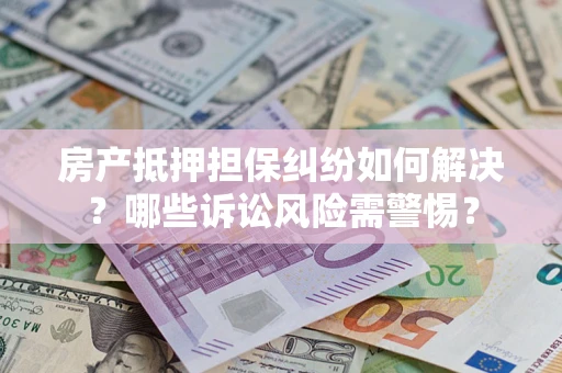 济南房产抵押担保纠纷如何解决？哪些诉讼风险需警惕？
