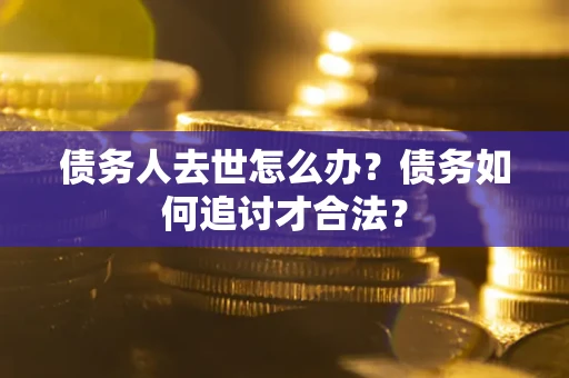 济南债务人去世怎么办？债务如何追讨才合法？