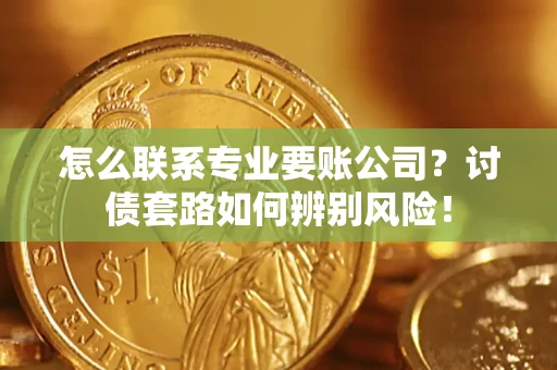 济南怎么联系专业要账公司？讨债套路如何辨别风险！
