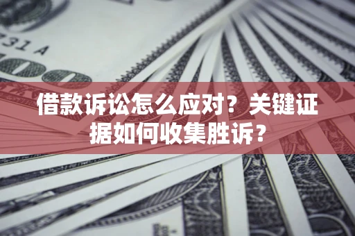 济南借款诉讼怎么应对？关键证据如何收集胜诉？
