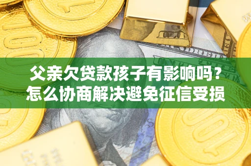 济南父亲欠贷款孩子有影响吗？怎么协商解决避免征信受损？