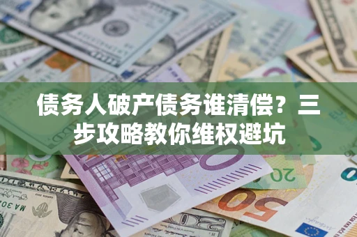 济南债务人破产债务谁清偿?三步攻略教你维权避坑 济南债务人破产债务谁清偿?三步攻略教你维权避坑