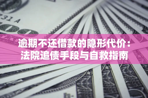 济南逾期不还借款的隐形代价：法院追债手段与自救指南
