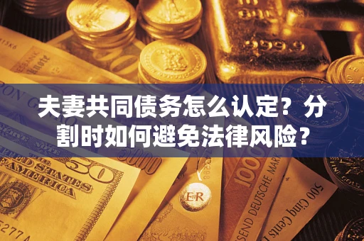 济南夫妻共同债务怎么认定？分割时如何避免法律风险？