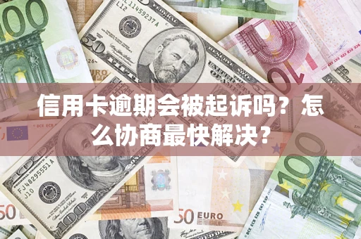 济南信用卡逾期会被起诉吗？怎么协商最快解决？