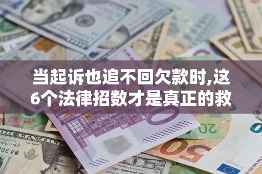 济南当起诉也追不回欠款时,这6个法律招数才是真正的救命稻草