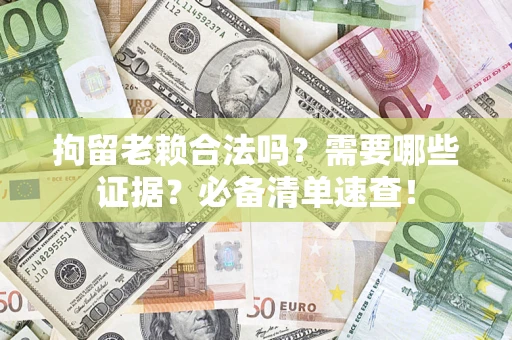 济南拘留老赖合法吗？需要哪些证据？必备清单速查！