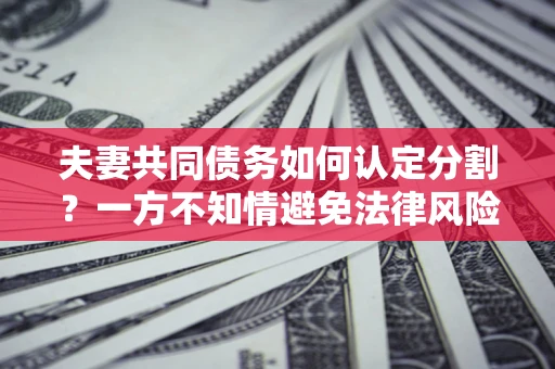 济南夫妻共同债务如何认定分割？一方不知情避免法律风险必看！
