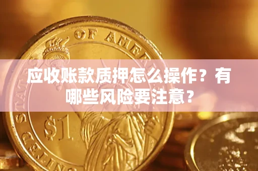 济南应收账款质押怎么操作？有哪些风险要注意？