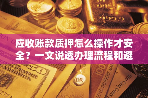 济南应收账款质押怎么操作才安全？一文说透办理流程和避险绝招